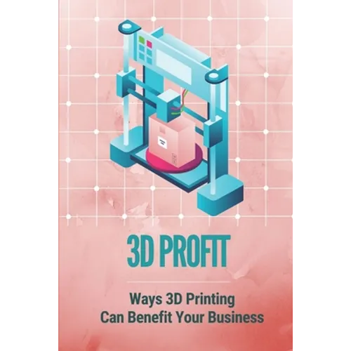 3D Profit: Ways 3D Printing Can Benefit Your Business: How To Make Money With 3D Printing