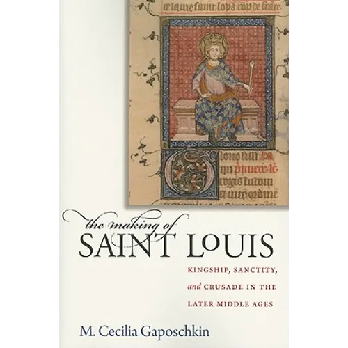 The Making of Saint Louis: Kingship, Sanctity, and Crusade in the Later Middle Ages