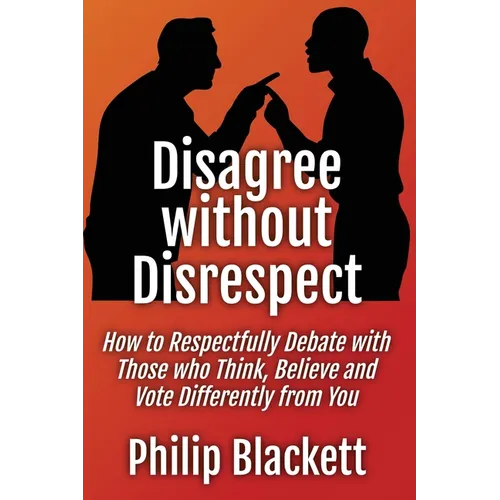 Disagree without Disrespect: How to Respectfully Debate with Those who Think, Believe and Vote Differently from You