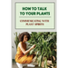 How To Talk To Your Plants: Communicating With Plant Spirits: Plant Spirit Etiquette