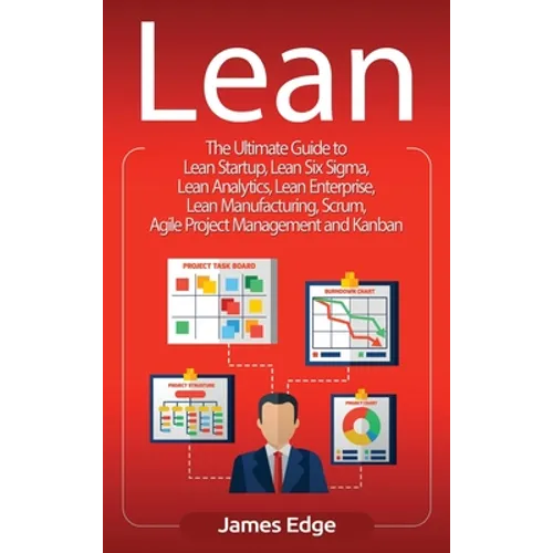 Lean: The Ultimate Guide to Lean Startup, Lean Six Sigma, Lean Analytics, Lean Enterprise, Lean Manufacturing, Scrum, Agile Project Management and Kan