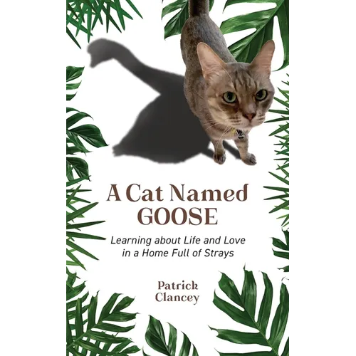 A Cat Named Goose: Learning about Life and Love in a Home Full of Strays