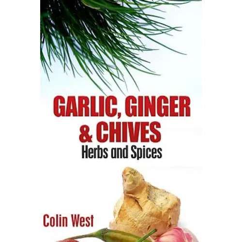 Herbs and Spices - Ginger, Garlic and Chives: All About Ginger, Chives and Garlic