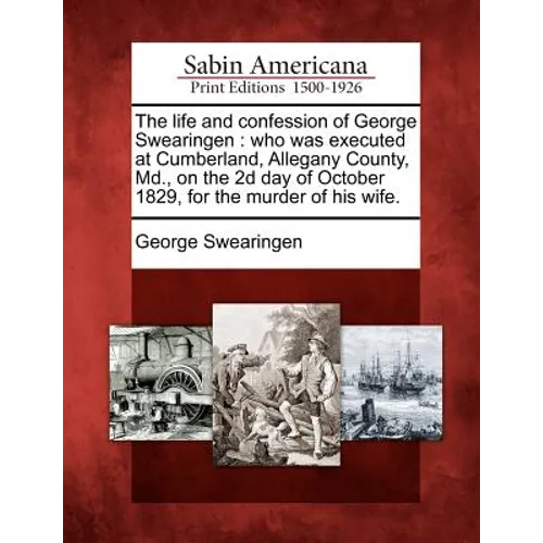 The Life and Confession of George Swearingen: Who Was Executed at Cumberland, Allegany County, MD., on the 2D Day of October 1829, for the Murder of H