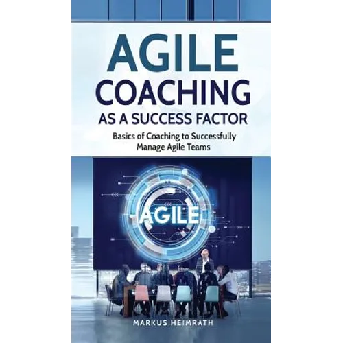 Agile Coaching as a Success Factor: Basics of coaching to successfully manage Agile teams