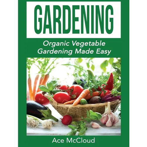 Gardening: Organic Vegetable Gardening Made Easy