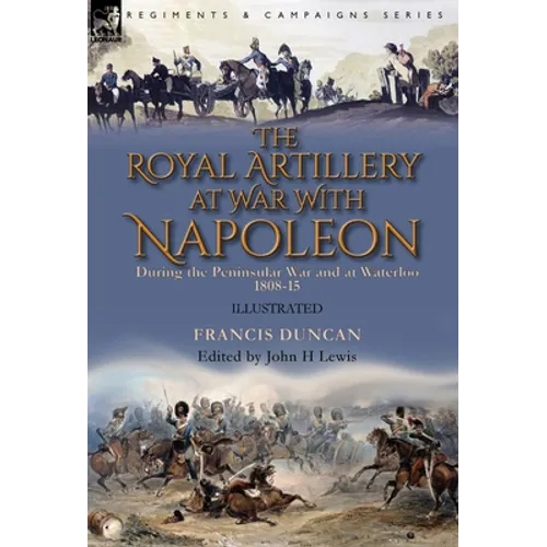 The Royal Artillery at War With Napoleon During the Peninsular War and at Waterloo, 1808-15