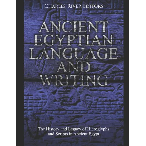 Ancient Egyptian Language and Writing: The History and Legacy of Hieroglyphs and Scripts in Ancient Egypt
