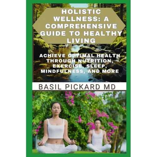 Holistic Wellness: A COMPREHENSIVE GUIDE TO HEALTHY LIVING: Achieve Optimal Health Through Nutrition, Exercise, Sleep, Mindfulness, and More