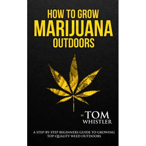 How to Grow Marijuana: Outdoors - A Step-by-Step Beginner's Guide to Growing Top-Quality Weed Outdoors (Volume 2)