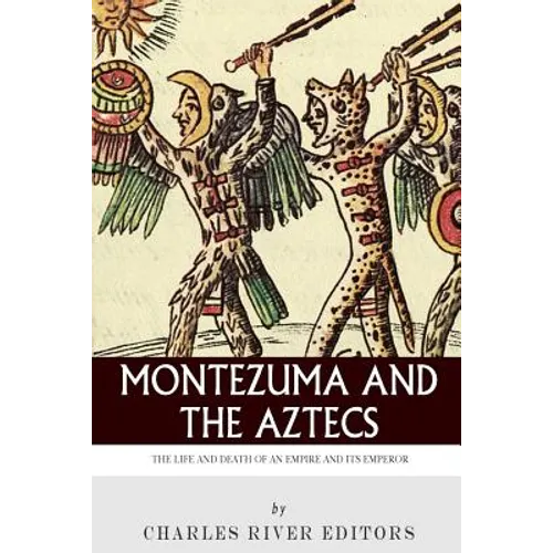 Montezuma and the Aztecs: The Life and Death of an Empire and Its Emperor