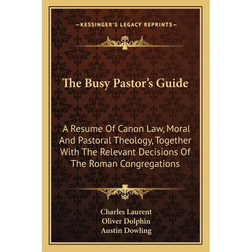 The Busy Pastor's Guide: A Resume Of Canon Law, Moral And Pastoral Theology, Together With The Relevant Decisions Of The Roman Congregations