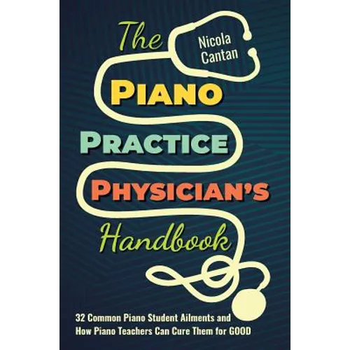 The Piano Practice Physician's Handbook: 32 Common Piano Student Ailments and How Piano Teachers Can Cure Them for GOOD
