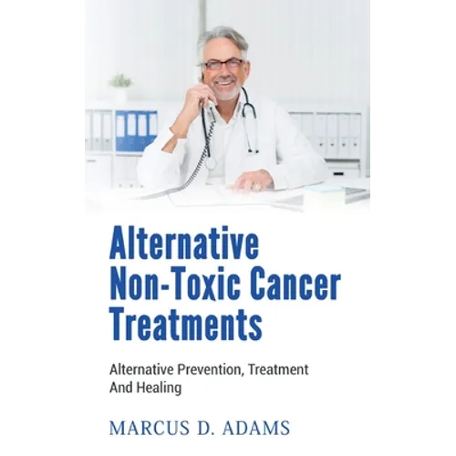 Alternative Non-Toxic Cancer Treatments: Alternative Prevention, Treatment And Healing