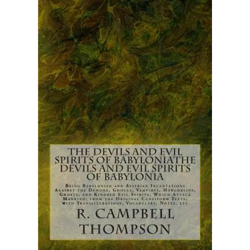 The Devils and Evil Spirits of Babylonia: Being Babylonian and Assyrian Incantations Against the Demons, Ghouls, Vampires, Hobgoblins, Ghosts, and Kin