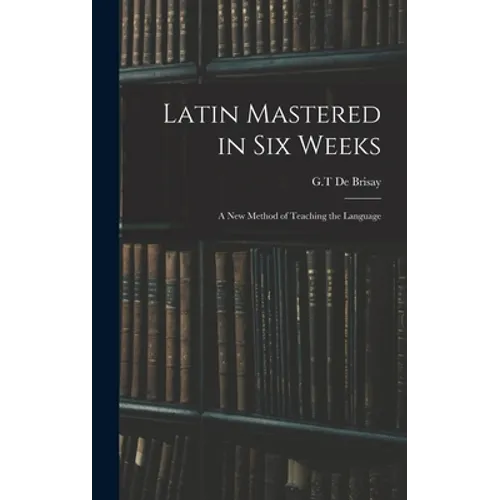 Latin Mastered in Six Weeks: a New Method of Teaching the Language