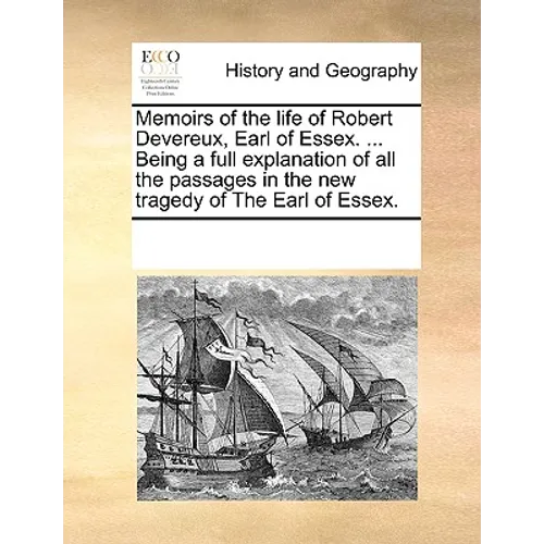 Memoirs of the Life of Robert Devereux, Earl of Essex. ... Being a Full Explanation of All the Passages in the New Tragedy of the Earl of Essex.