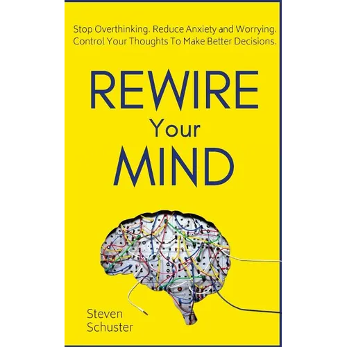 Rewire Your Mind: Stop Overthinking. Reduce Anxiety and Worrying. Control Your Thoughts To Make Better Decisions.