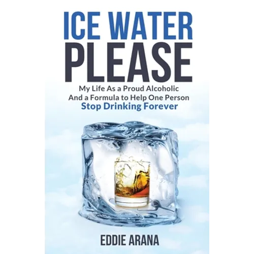 Ice Water Please: My Life As a Proud Alcoholic And a Formula to Help One Person Stop Drinking Forever