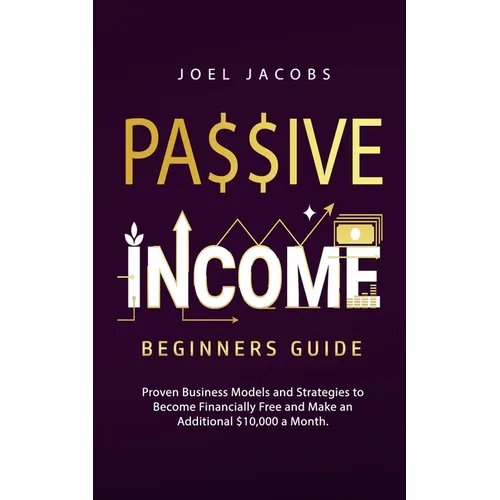 Passive Income - Beginners Guide: Proven Business Models and Strategies to Become Financially Free and Make an Additional $10,000 a Month