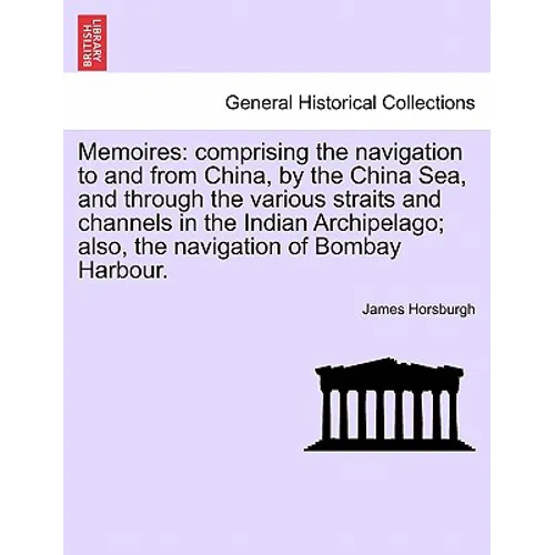 Memoires: Comprising the Navigation to and from China, by the China Sea, and Through the Various Straits and Channels in the Ind