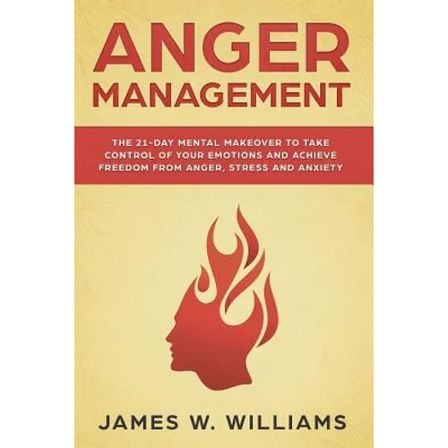 Anger Management: The 21-Day Mental Makeover to Take Control of Your Emotions and Achieve Freedom from Anger, Stress, and Anxiety