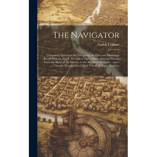 The Navigator: Containing Directions for Navigating the Ohio and Mississippi Rivers With an Ample Account of These Much Admired Water
