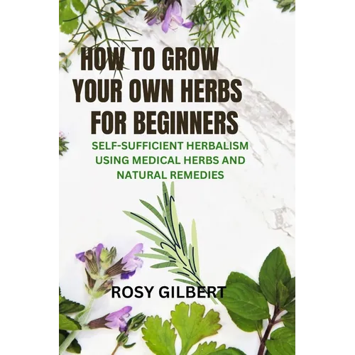 How To Grow Your Herbs For Beginners: Self-sufficient Herbalism Using Medicinal Herbs and Natural Remedies