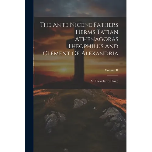The Ante Nicene Fathers Herms Tatian Athenagoras Theophilus And Clement Of Alexandria; Volume II