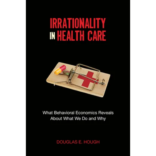 Irrationality in Health Care: What Behavioral Economics Reveals about What We Do and Why
