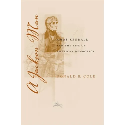 A Jackson Man: Amos Kendall and the Rise of American Democracy