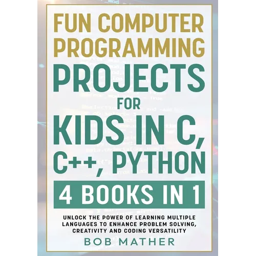 Fun Computer Programming Projects for Kids in C, C++, Python: 4 Books in 1: Unlock the Power of Learning Multiple Languages to Enhance Problem Solving
