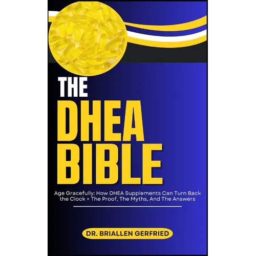 The DHEA Bible: Age Gracefully: How DHEA Supplements Can Turn Back the Clock + The Proof, The Myths, And The Answers