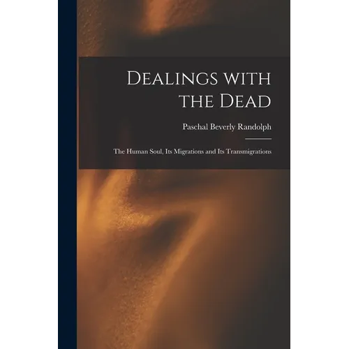 Dealings With the Dead; the Human Soul, Its Migrations and Its Transmigrations