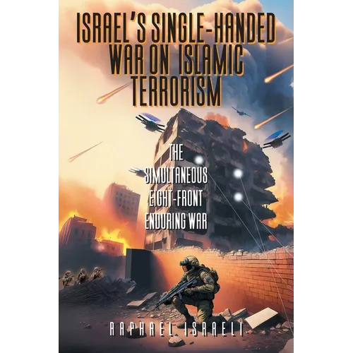 Israel's Single-Handed War on Islamic Terrorism: The Simultaneous Eight-Front Enduring War