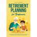 Retirement Planning for Beginners: A Comprehensive Guide to Building Savings, Maximizing Income, and Achieving Financial Security for Your Golden Year