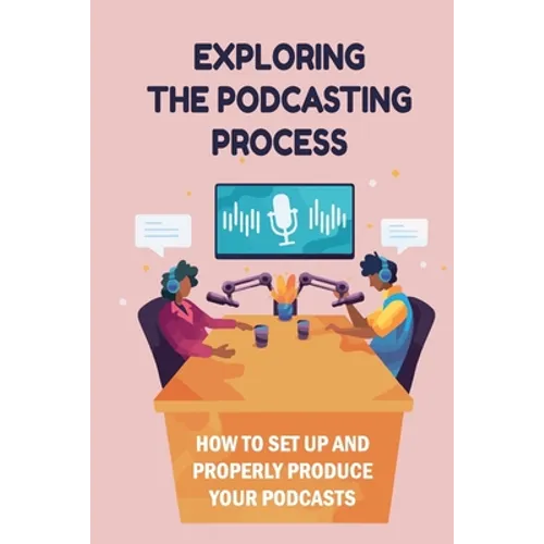 Exploring The Podcasting Process: How To Set Up And Properly Produce Your Podcasts: How To Format Your Podcast