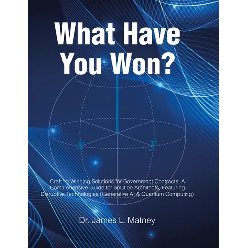 What Have You Won?: Crafting Winning Solutions for Government Contracts: A Comprehensive Guide for Solutions Architects, Featuring Disruptive Technolo