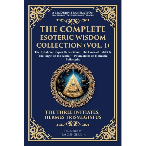The Complete Esoteric Wisdom Collection (Vol. 1): The Kybalion, Corpus Hermeticum, The Emerald Tablet & The Virgin of the World - Foundations of Herme