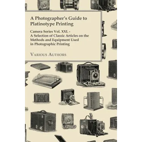 A Photographer's Guide to Platinotype Printing - Camera Series Vol. XXI. - A Selection of Classic Articles on the Methods and Equipment Used in Photo
