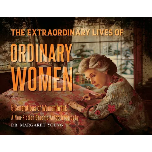The Extraordinary Lives Of Ordinary Women: 5 Generations of Women In Ink A Non Fiction Graphic Autoethnography