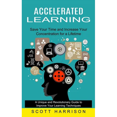 Accelerated Learning: Save Your Time and Increase Your Concentration for a Lifetime (A Unique and Revolutionary Guide to Improve Your Learning Techniq