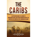The Caribs: A Captivating Guide to a Group of Indigenous People and Their Encounter with the European Explorers on the Caribbean Islands