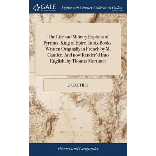 The Life and Military Exploits of Pyrrhus, King of Epire. In six Books. Written Originally in French by M. Gautier. And now Render'd Into English, by
