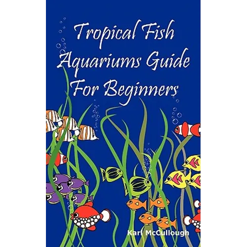 Tropical Fish Aquariums Guide for Beginners: All You Need to Know to Set Up and Maintain a Beautiful Tropical Fish Aquarium Today.