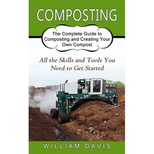 Composting: All the Skills and Tools You Need to Get Started (The Complete Guide to Composting and Creating Your Own Compost)