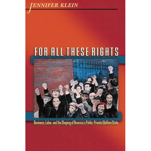 For All These Rights: Business, Labor, and the Shaping of America's Public-Private Welfare State
