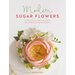 Modern Sugar Flowers: Contemporary Cake Decorating with Elegant Gumpaste Flowers