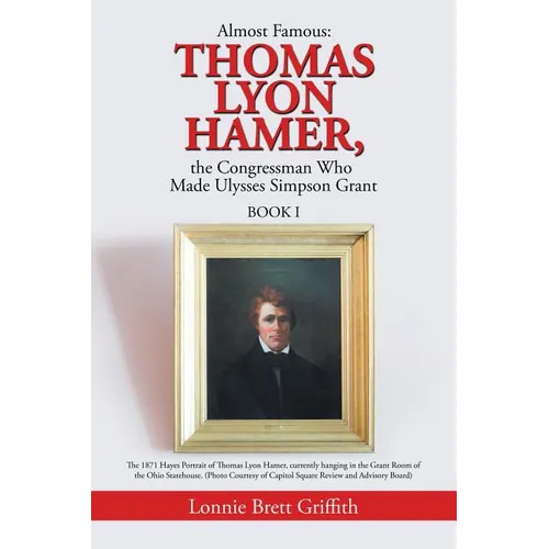 Almost Famous: Thomas Lyon Hamer, the Congressman Who Made Ulysses Simpson Grant: Book I