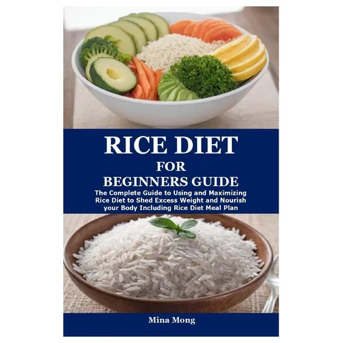 Rice Diet for Beginners Guide: The Complete Guide to Using and Maximizing Rice Diet to Shed Excess Weight and Nourish your Body Including Rice Diet M
